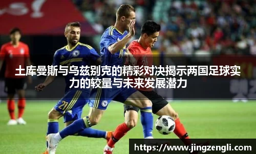 土库曼斯与乌兹别克的精彩对决揭示两国足球实力的较量与未来发展潜力
