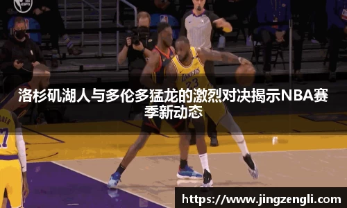 洛杉矶湖人与多伦多猛龙的激烈对决揭示NBA赛季新动态